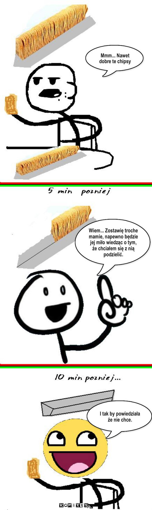 A ty by? si? podzieli? ? – Mmm... Nawet dobre te chipsy Wiem... Zostawię troche mamie, napewno będzie jej miło wiedząc o tym, że chciałem się z nią podzielić. I tak by powiedziała że nie chce. 