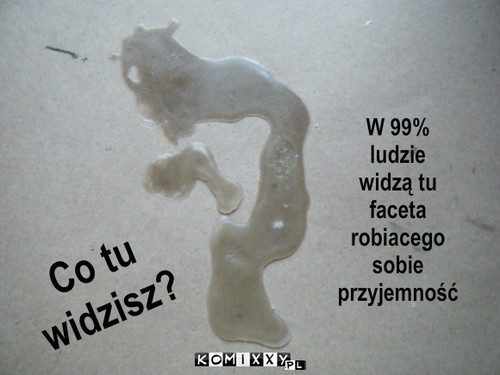 Z czym ci sie to kojarzy?? – Co tu
widzisz? W 99%
ludzie
widzą tu
faceta 
robiacego
sobie 
przyjemność 