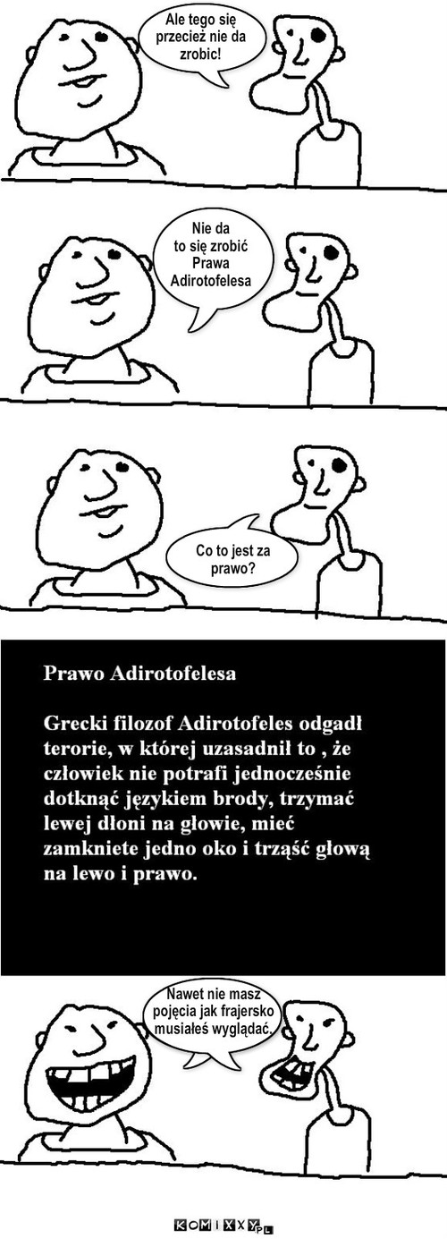 Prawo Adirotofelesa – Ale tego się 
przecież nie da 
zrobic! Nie da 
to się zrobić
Prawa 
Adirotofelesa Co to jest za prawo? Nawet nie masz
pojęcia jak frajersko
musiałeś wyglądać. 