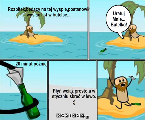 Rozbitek ;) – Rozbitek,będący na tej wyspie,postanowił
wysłać list w butelce... Uratuj Mnie...
Butelko! 20 minut później Płyń wciąż prosto,a w
styczniu skręć w lewo.
;) 