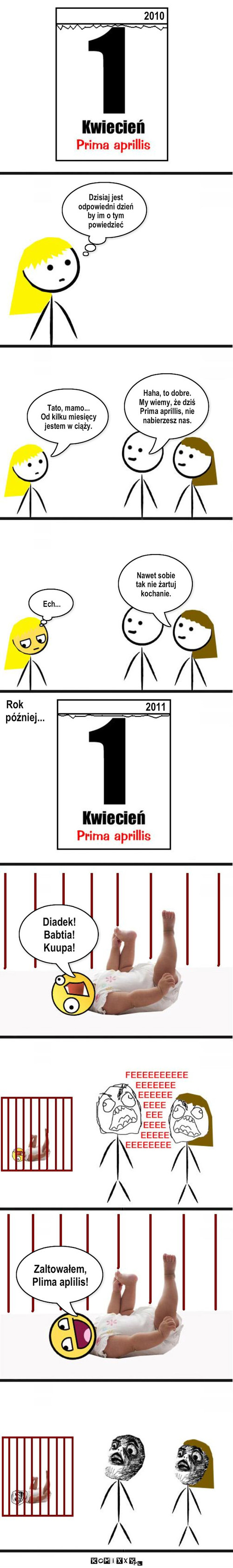 Dziecko – 2010 2011 Dzisiaj jest
odpowiedni dzień by im o tym powiedzieć Tato, mamo...
Od kilku miesięcy
jestem w ciąży. Haha, to dobre. 
My wiemy, że dziś Prima aprillis, nie nabierzesz nas. Nawet sobie 
tak nie żartuj kochanie. Ech... Rok
        później... Diadek! Babtia!
Kuupa! Zaltowałem, 
Plima aplilis! 