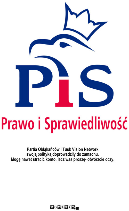 PiS – Partia Obłąkańców i Tusk Vision Network 
swoją polityką doprowadziły do zamachu.
Mogę nawet stracić konto, lecz was proszę- otwórzcie oczy. 