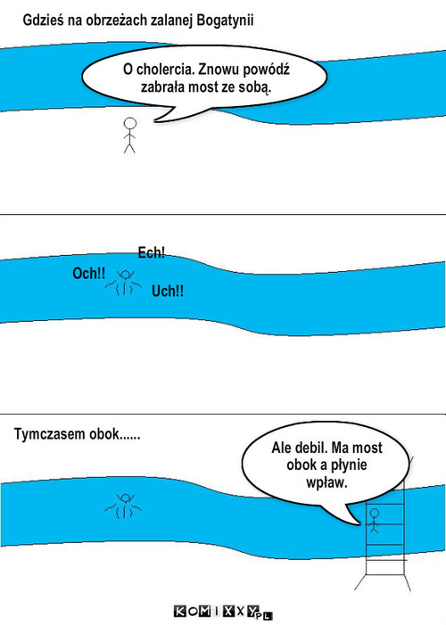 Powódź – Gdzieś na obrzeżach zalanej Bogatynii O cholercia. Znowu powódź zabrała most ze sobą. Tymczasem obok...... Ech! Uch!! Och!! Ale debil. Ma most obok a płynie wpław. 