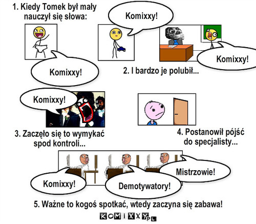 Miłe słowo – Komixxy! Komixxy! Komixxy! 1. Kiedy Tomek był mały
 nauczył się słowa: 2. I bardzo je polubił... Komixxy! 4. Postanowił pójść 
do specjalisty... Komixxy! Mistrzowie! Demotywatory! 5. Ważne to kogoś spotkać, wtedy zaczyna się zabawa! 3. Zaczęło się to wymykać
spod kontroli... 