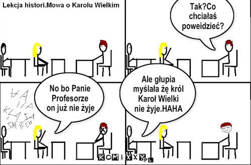 Głupota – Tak?Co chciałaś poweidzieć? No bo Panie Profesorze on już nie żyje Ale głupia myślała żę król Karoł Wielki nie żyje.HAHA 