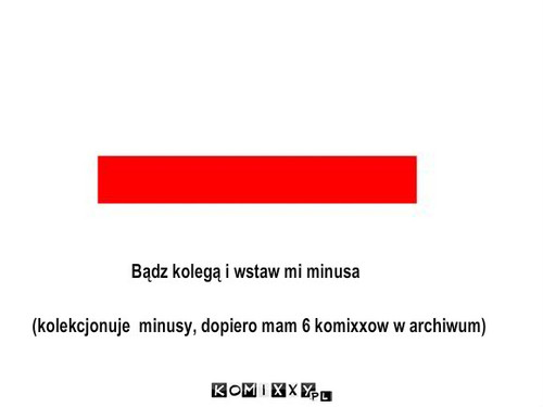 minusik – Bądz kolegą i wstaw mi minusa (kolekcjonuje  minusy, dopiero mam 6 komixxow w archiwum) 