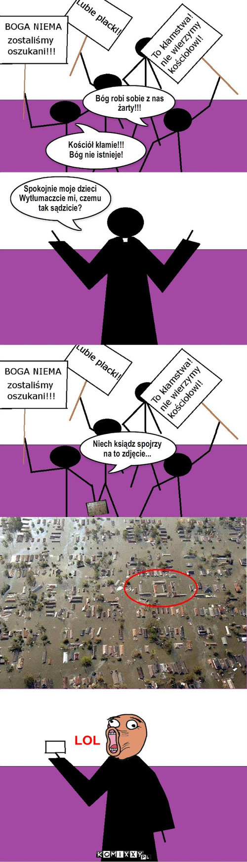 Powódź – Kościół kłamie!!!
Bóg nie istnieje! Bóg robi sobie z nas 
żarty!!! Spokojnie moje dzieci
Wytłumaczcie mi, czemu
tak sądzicie? Niech ksiądz spojrzy 
na to zdjęcie... 