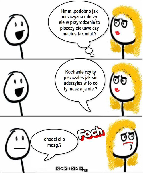 Czy ty,? ;D – Hmm..podobno jak mezczyzna uderzy sie w przyrodzenie to piszczy ciekawe czy macius tak mial.? Kochanie czy ty piszczales jak sie uderzyles w to co ty masz a ja nie.? chodzi ci o mozg.? 