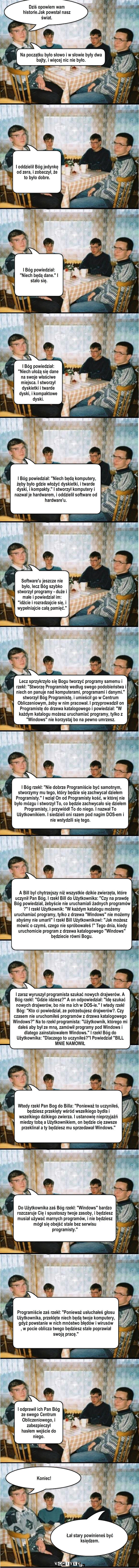 Jak PWostał świat andrzeja – Dziś opowiem wam historie.Jak powstał nasz świat. Na początku było słowo i w słowie były dwa bajty, i więcej nic nie było. I oddzielił Bóg jedynkę od zera, i zobaczył, że to było dobre. I Bóg powiedział: 