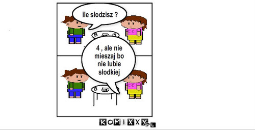 4 lyzeczki – ile słodzisz ? 4 , ale nie mieszaj bo nie lubie słodkiej 