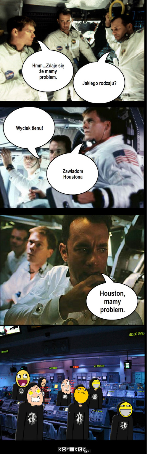 Apollo 13 – Hmm...Zdaje się że mamy problem. Jakiego rodzaju? Wyciek tlenu! Zawiadom Houstona Houston, mamy problem. 