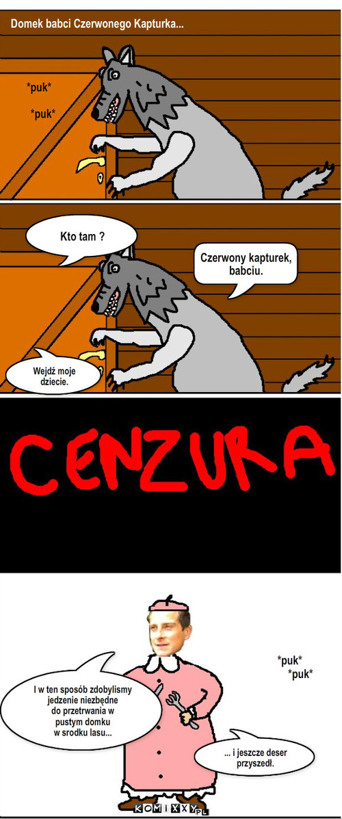 Wilk – *puk*

   *puk* Kto tam ? Czerwony kapturek,
babciu. Wejdź moje dziecie. I w ten sposób zdobylismy
jedzenie niezbędne
do przetrwania w
pustym domku
w srodku lasu... ... i jeszcze deser przyszedł. *puk*
        *puk* Domek babci Czerwonego Kapturka... 