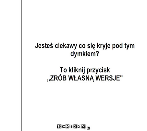 Ciekawość – Jesteś ciekawy co się kryje pod tym 
dymkiem? Jesteś ciekawy co się kryje pod tym dymkiem?

To kliknij przycisk
,,ZRÓB WŁASNĄ WERSJE'' Jesteś ciekawy co się kryje pod tym dymkiem?

To kliknij przycisk
,,ZRÓB WŁASNĄ WERSJE'' 