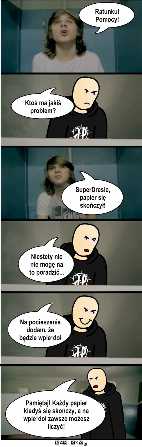 SuperDres – Ratunku!
Pomocy! Ktoś ma jakiś problem? SuperDresie, papier się skończył! Niestety nic nie mogę na to poradzić... Na pocieszenie dodam, że będzie wpie*dol Pamiętaj! Każdy papier kiedyś się skończy, a na wpie*dol zawsze możesz liczyć! 