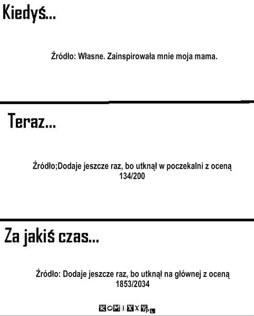  Kiedyś, teraz, potem. – Źródło: Własne. Zainspirowała mnie moja mama. Źródło;Dodaje jeszcze raz, bo utknął w poczekalni z oceną 134/200 Źródło: Dodaje jeszcze raz, bo utknął na głównej z oceną 
1853/2034 