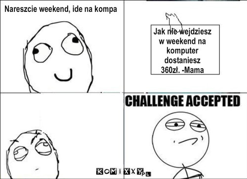 Challange accepted – Nareszcie weekend, ide na kompa Jak nie wejdziesz 
w weekend na 
komputer 
dostaniesz 
360zł. -Mama 