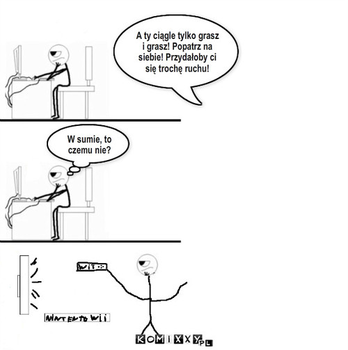 Trochę ruchu – W sumie, to czemu nie? A ty ciągle tylko grasz i grasz! Popatrz na siebie! Przydałoby ci się trochę ruchu! 