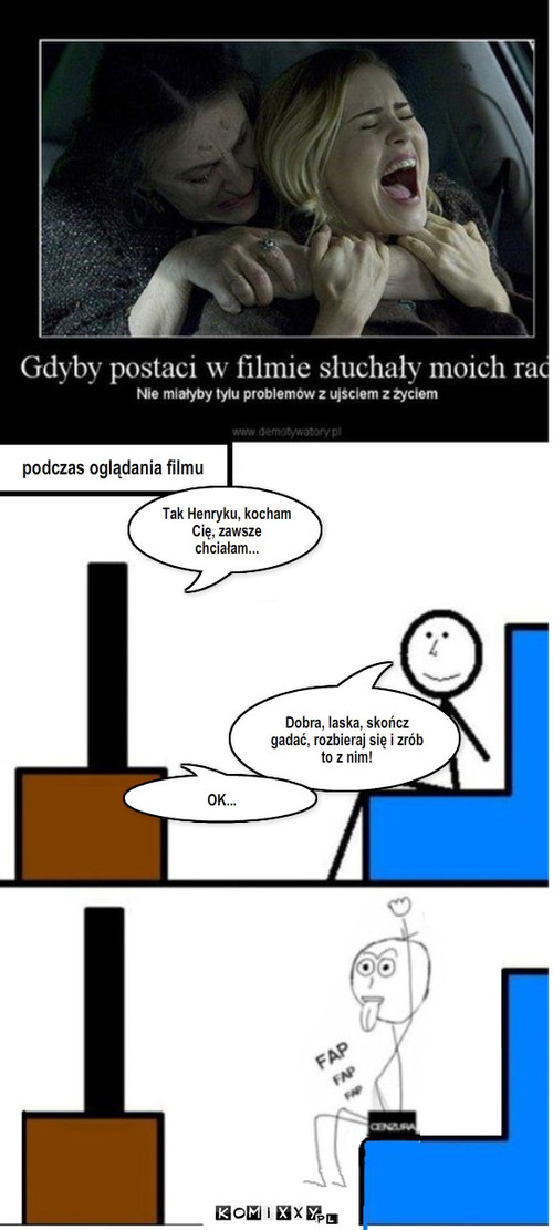 Gdyby bohaterowie filmowi się słuchali – podczas oglądania filmu Tak Henryku, kocham Cię, zawsze chciałam... Dobra, laska, skończ gadać, rozbieraj się i zrób to z nim! OK... 