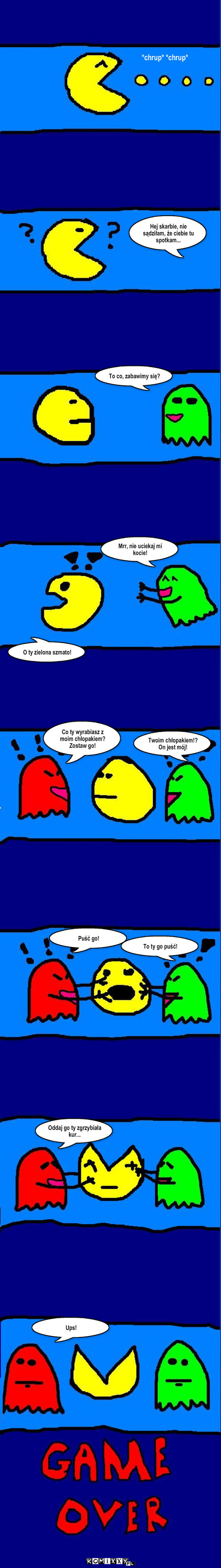 pacman – Hej skarbie, nie sądziłam, że ciebie tu spotkam... To co, zabawimy się? Mrr, nie uciekaj mi kocie! O ty zielona szmato! Co ty wyrabiasz z moim chłopakiem? Zostaw go! Twoim chłopakiem!? On jest mój! Puść go! To ty go puść! Oddaj go ty zgrzybiała kur... Ups! *chrup* *chrup* 