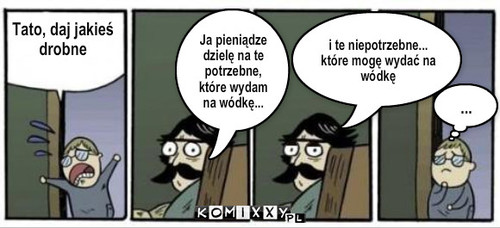 Tato daj jakieś drobne... – Tato, daj jakieś 
drobne i te niepotrzebne... które mogę wydać na wódkę Ja pieniądze dzielę na te potrzebne, które wydam na wódkę... ... 