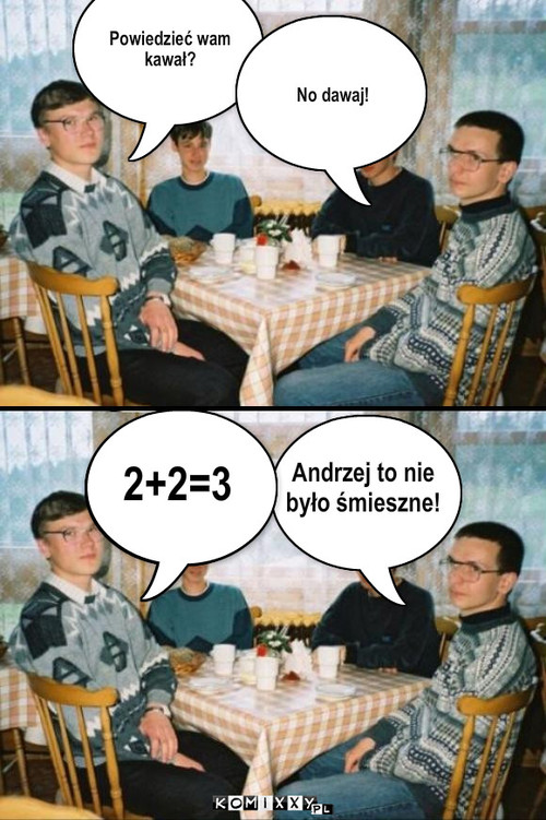 Głupi sport – Powiedzieć wam kawał? No dawaj! 2+2+3 Andrzej to nie
było śmieszne! 2+2=3 