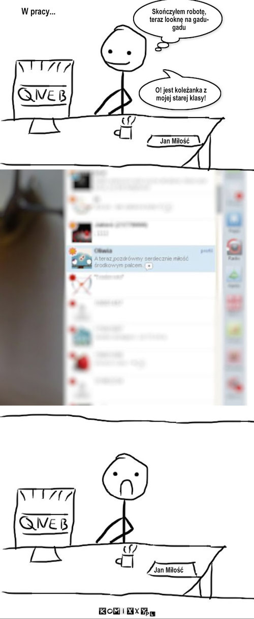 Nazwisko – Jan Miłość Jan Miłość Skończyłem robotę, teraz looknę na gadu-gadu W pracy... O! jest koleżanka z mojej starej klasy! 
