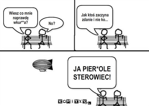 Sterowiec – No? Wiesz co mnie naprawdę wkur**a? Jak ktoś zaczyna zdanie i nie ko... JA PIER*OLE STEROWIEC! 