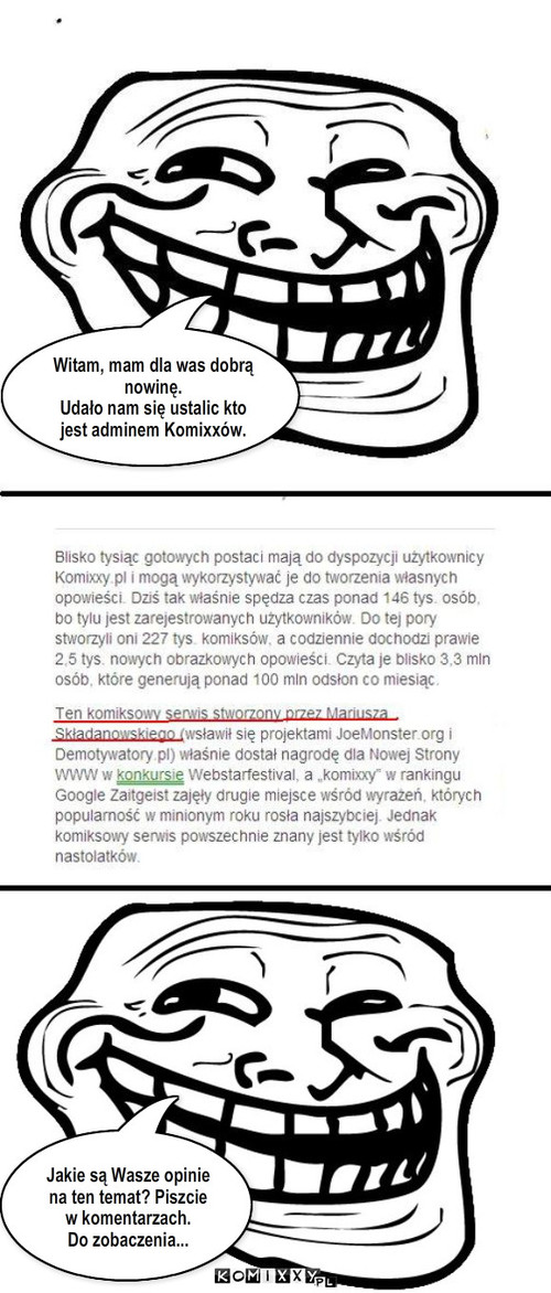 Admin komixxów zdemaskowany – Witam, mam dla was dobrą nowinę. 
Udało nam się ustalic kto jest adminem Komixxów. Jakie są Wasze opinie na ten temat? Piszcie w komentarzach.
Do zobaczenia... 