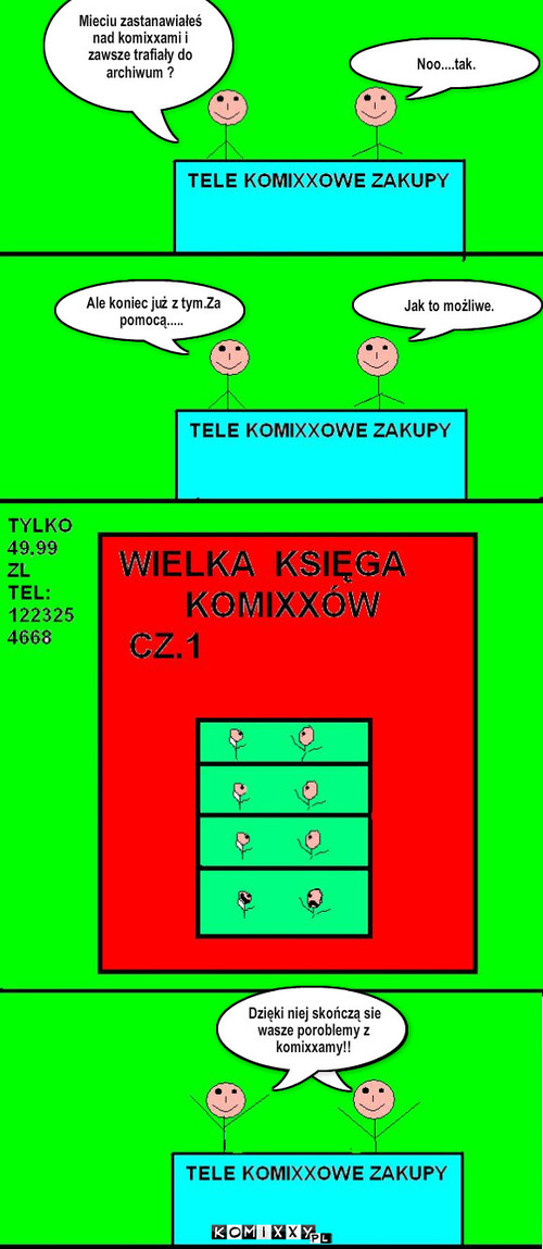 Tele zakupy komixxowe – Mieciu zastanawiałeś nad komixxami i zawsze trafiały do archiwum ? Noo....tak. Ale koniec już z tym.Za  
pomocą..... Jak to możliwe. Dzięki niej skończą sie wasze poroblemy z komixxamy!! Dzięki niej skończą sie wasze poroblemy z komixxamy!! 