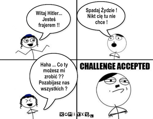 Niemcy vs. Żydzi – Spadaj Żydzie ! Nikt cię tu nie chce ! Haha ... Co ty możesz mi zrobić ?? Pozabijasz nas wszystkich ? Witaj Hitler... Jesteś frajerem !! 