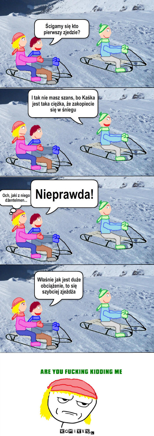 Obrońca – Ścigamy się kto pierwszy zjedzie? I tak nie masz szans, bo Kaśka jest taka ciężka, że zakopiecie się w śniegu Och, jaki z niego dżentelmen... Nieprawda! Właśnie jak jest duże obciążenie, to się szybciej zjeżdża 