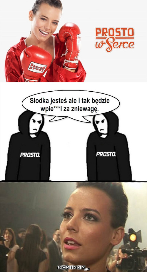 PROSTO – Słodka jesteś ale i tak będzie 
wpie***l za zniewagę. 