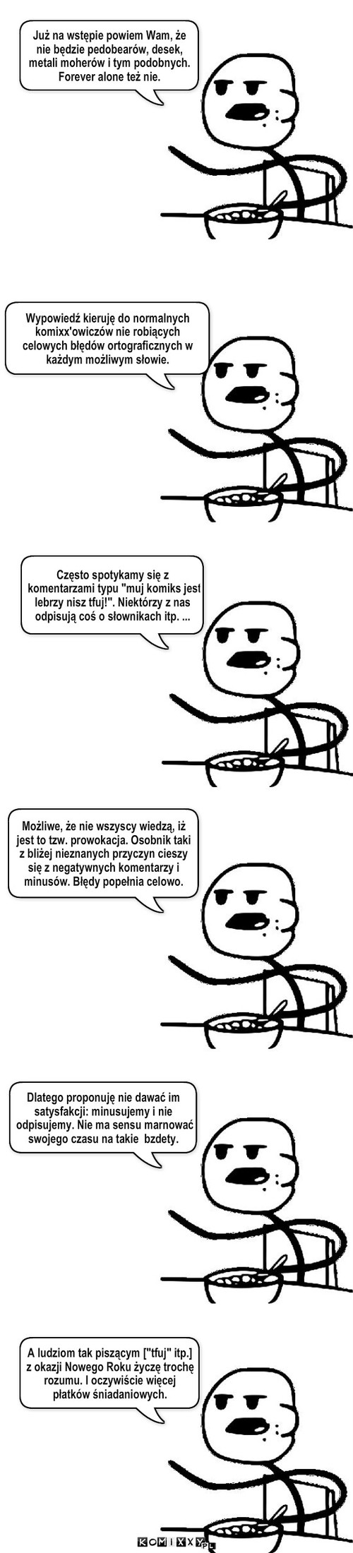 Apel Cereal Guy'a – Wypowiedź kieruję do normalnych komixx'owiczów nie robiących celowych błędów ortograficznych w każdym możliwym słowie. Już na wstępie powiem Wam, że nie będzie pedobearów, desek, metali moherów i tym podobnych. Forever alone też nie. Często spotykamy się z komentarzami typu 