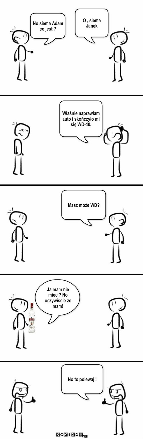 WuDe – O , siema Janek No siema Adam co jest ? Właśnie naprawiam auto i skończyło mi się WD-40. Masz może WD? Ja mam nie miec ? No oczywiscie ze mam! No to polewaj ! 