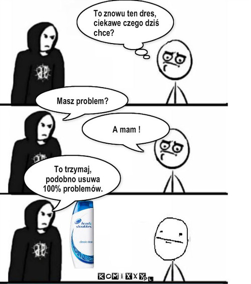 head&shoulders – To znowu ten dres, ciekawe czego dziś chce? Masz problem? A mam ! To trzymaj, podobno usuwa 100% problemów. 