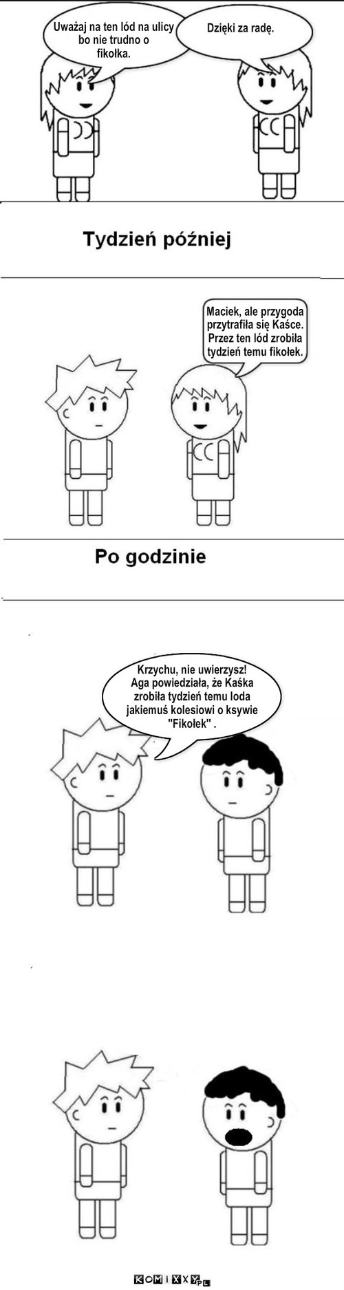 Jak powstaje plotka – Dzięki za radę. Uważaj na ten lód na ulicy
bo nie trudno o
fikołka. Maciek, ale przygoda
przytrafiła się Kaśce.
Przez ten lód zrobiła
tydzień temu fikołek. Krzychu, nie uwierzysz!
Aga powiedziała, że Kaśka
zrobiła tydzień temu loda
jakiemuś kolesiowi o ksywie 
''Fikołek'' . 
