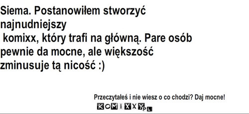 NIC – Siema. Postanowiłem stworzyć najnudniejszy
 komixx, który trafi na główną. Pare osób pewnie da mocne, ale większość zminusuje tą nicość :) Przeczytałeś i nie wiesz o co chodzi? Daj mocne! 