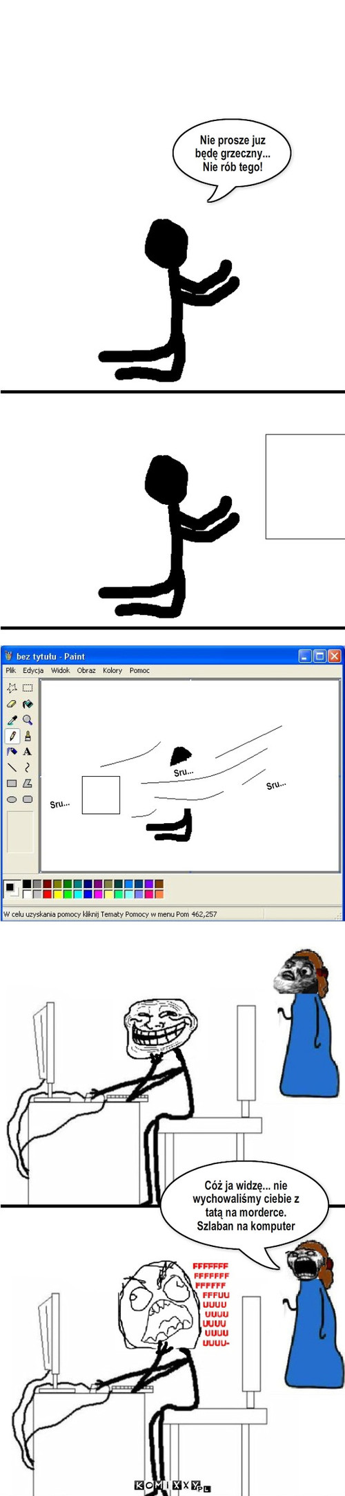 Paint – Sru... Sru... Sru... Cóż ja widzę... nie wychowaliśmy ciebie z tatą na morderce. Szlaban na komputer Nie prosze juz będę grzeczny...
Nie rób tego! 