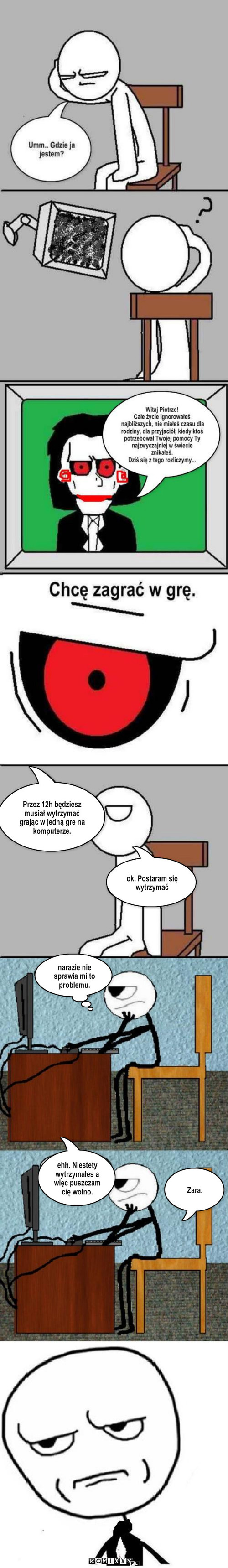 Piła II + Maniak – Przez 12h będziesz musiał wytrzymać grając w jedną gre na komputerze. ok. Postaram się wytrzymać narazie nie sprawia mi to problemu. ehh. Niestety wytrzymałes a więc puszczam cię wolno. Zara. 