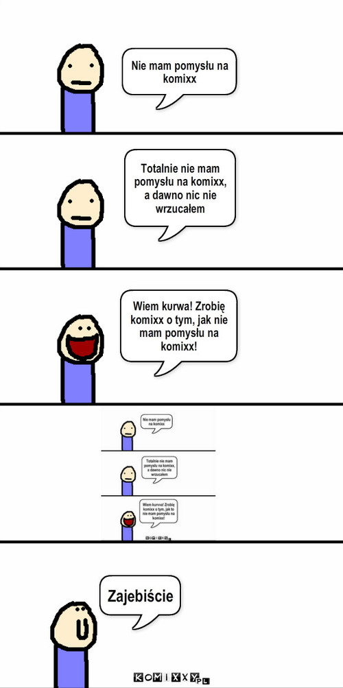 Brak pomysłu – Nie mam pomysłu na komixx Totalnie nie mam pomysłu na komixx, a dawno nic nie wrzucałem Wiem kυrwa! Zrobię komixx o tym, jak nie mam pomysłu na komixx! Zajеbiście 