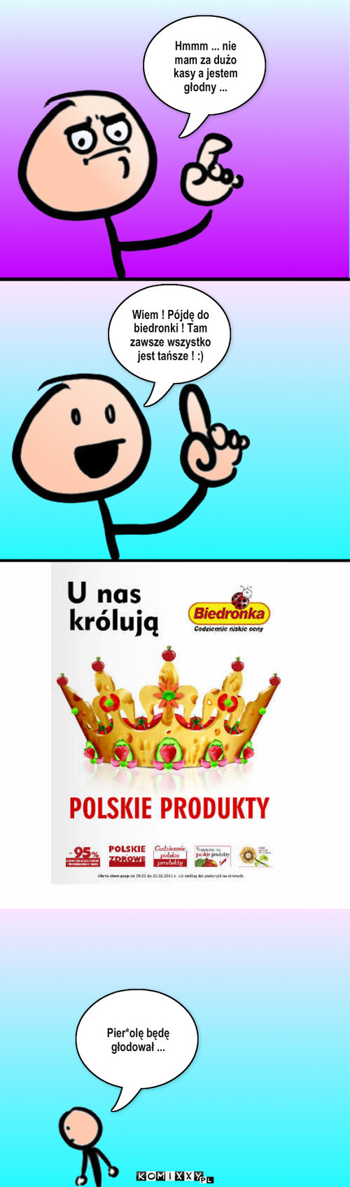 Biedronka – Hmmm ... nie mam za dużo kasy a jestem głodny ... Pier*olę będę głodował ... Wiem ! Pójdę do biedronki ! Tam zawsze wszystko jest tańsze ! :) 