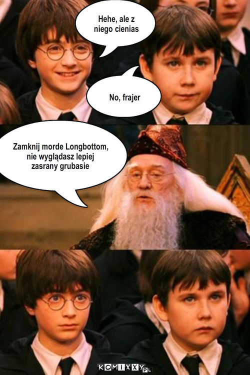 Dumbledor – No, frajer Hehe, ale z niego cienias Zamknij morde Longbottom,  
nie wyglądasz lepiej zasrany grubasie 