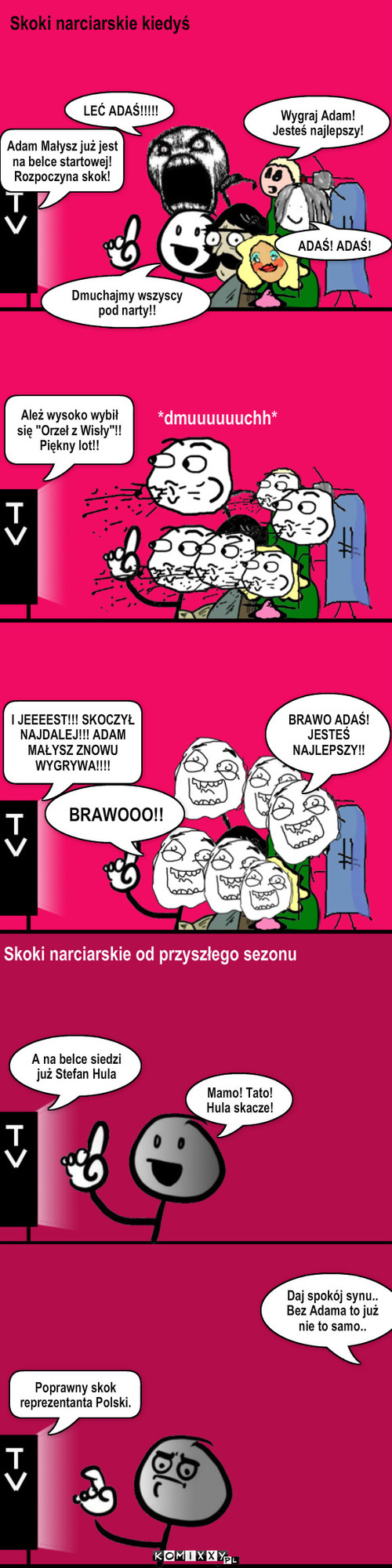 Skoki narciarskie – Skoki narciarskie kiedyś LEĆ ADAŚ!!!!! Wygraj Adam! Jesteś najlepszy! ADAŚ! ADAŚ! Adam Małysz już jest na belce startowej! Rozpoczyna skok! *dmuuuuuuchh* Ależ wysoko wybił się 