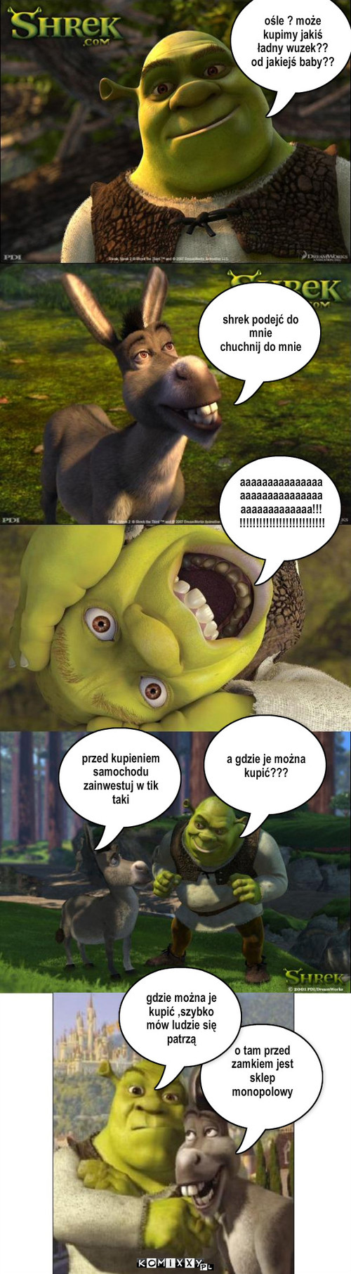 Tik taki – shrek podejć do mnie 
chuchnij do mnie aaaaaaaaaaaaaaaaaaaaaaaaaaaaaaaaaaaaaaaaaaa!!!!!!!!!!!!!!!!!!!!!!!!!!!!!! przed kupieniem samochodu 
zainwestuj w tik taki a gdzie je można kupić??? o tam przed zamkiem jest sklep monopolowy gdzie można je kupić ,szybko mów ludzie się patrzą ośle ? może kupimy jakiś ładny wuzek??
od jakiejś baby?? 