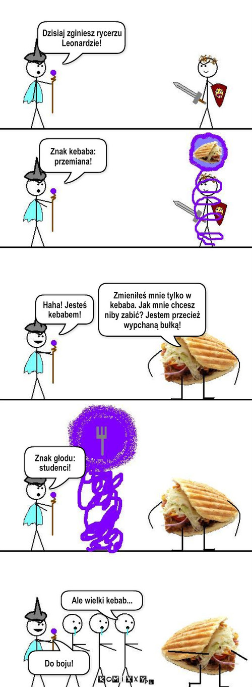 Epicka bitwa – Dzisiaj zginiesz rycerzu Leonardzie! Haha! Jesteś kebabem! Znak kebaba: przemiana! Znak głodu: studenci! Do boju! Ale wielki kebab... Zmieniłeś mnie tylko w kebaba. Jak mnie chcesz  niby zabić? Jestem przecież wypchaną bułką! 