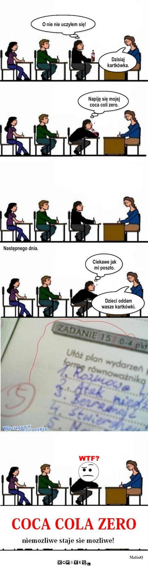 Sprawdzian – O nie nie uczyłem się! Dzisiaj kartkówka. Napiję się mojej coca coli zero. Dzieci oddam wasze kartkówki. Ciekawe jak mi poszło. Następnego dnia. 