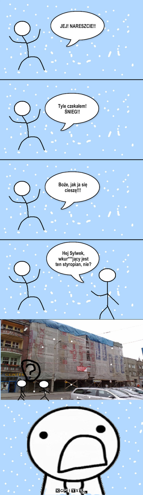 Śnieg – JEJ! NARESZCIE!! Tyle czekałem! ŚNIEG!! Boże, jak ja się cieszę!!! Hej Sylwek, wkur***jący jest ten styropian, nie? 