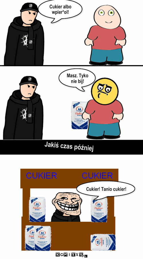 JP i cukier – Masz. Tyko nie bij! Jakiś czas później Cukier! Tanio cukier! Cukier albo wpier*ol! 