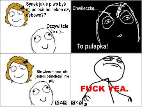 Piwo-pułapka – Synek jakie piwo byś 
mi polecił heineken czy
dębowe?? Oczywiście 
że dę... Nie wiem mamo  nie
jestem pełnoletni i nie
piję. 