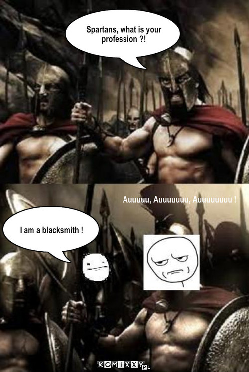 300 Spartan – Spartans, what is your profession ?! Auuuuu, Auuuuuuu, Auuuuuuuu ! I am a blacksmith ! 